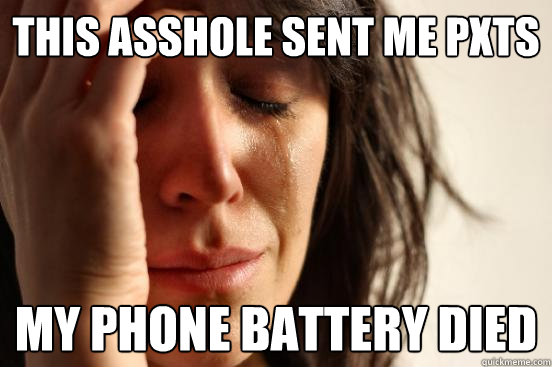 THIS ASSHOLE SENT ME PXTS MY PHONE BATTERY DIED  First World Problems