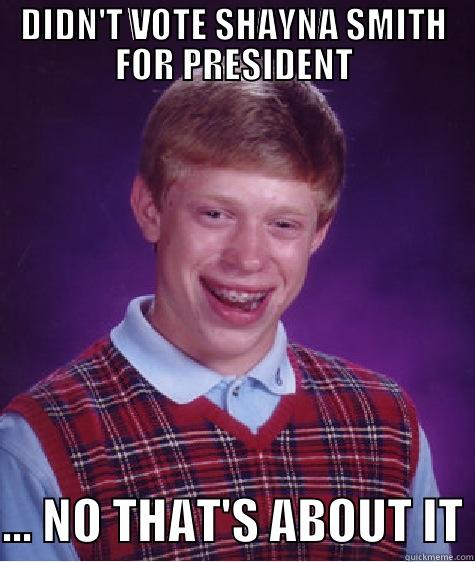 DIDN'T VOTE SHAYNA SMITH FOR PRESIDENT  ... NO THAT'S ABOUT IT Bad Luck Brian