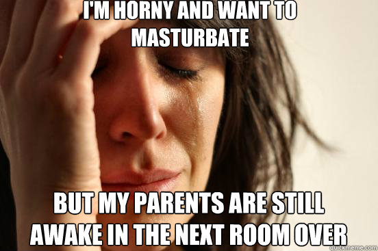 I'm Horny and Want to
Masturbate But my Parents are still
Awake in the next room over  First World Problems