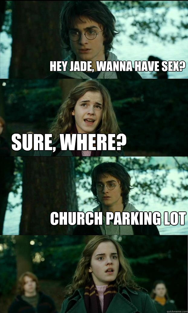 Hey Jade, wanna have sex? Sure, where? Church parking lot   Horny Harry