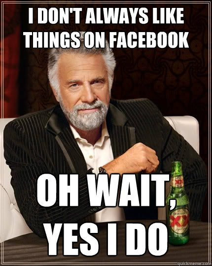 I don't always like things on facebook oh wait, yes i do  The Most Interesting Man In The World