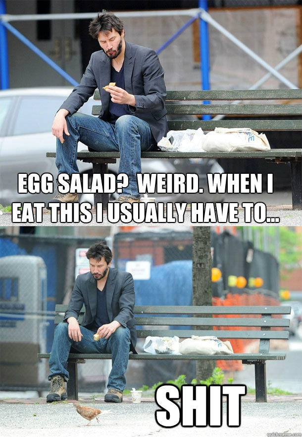 egg salad?  weird. when I eat this I usually have to...
 Shit  Sad Keanu