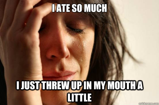 I ate so much I just threw up in my mouth a little  First World Problems