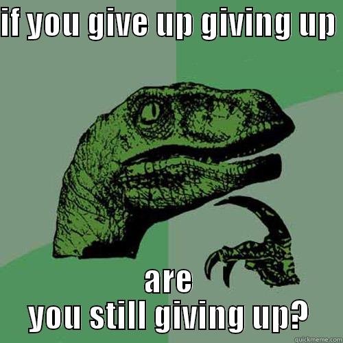IF YOU GIVE UP GIVING UP  ARE YOU STILL GIVING UP? Philosoraptor