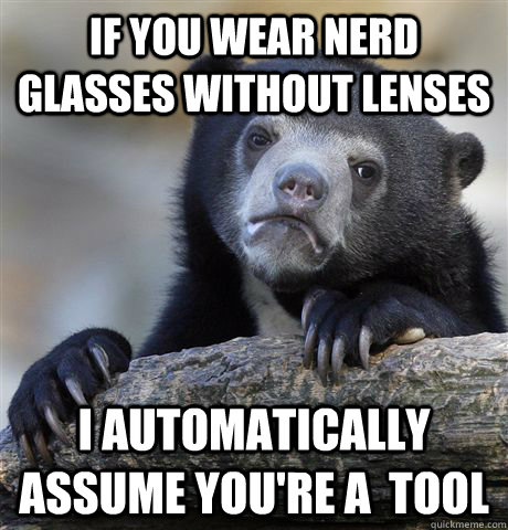 if you wear nerd glasses without lenses i automatically assume you're a  tool  Confession Bear