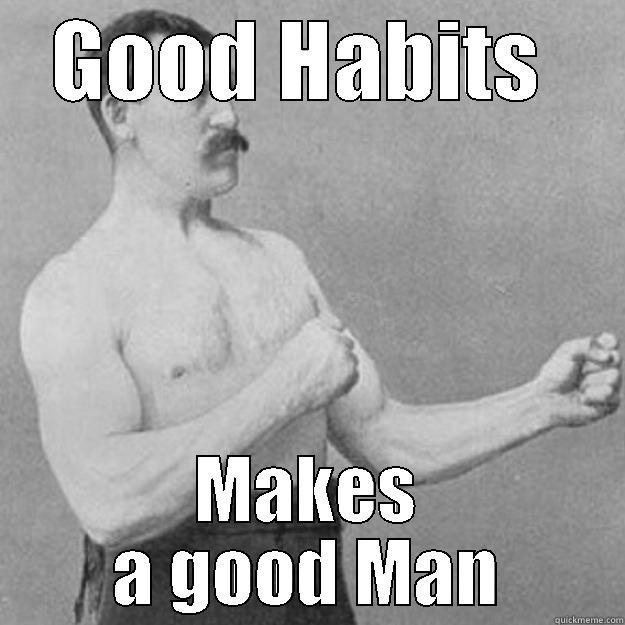 GOOD HABITS  MAKES A GOOD MAN overly manly man