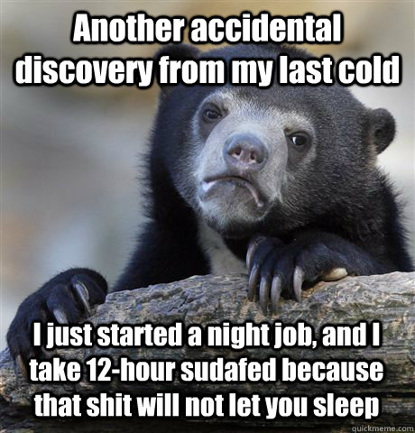 Another accidental discovery from my last cold I just started a night job, and I take 12-hour sudafed because that shit will not let you sleep  Confession Bear