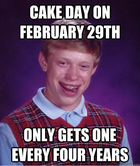 Cake day on February 29th Only gets one every four years   Bad Luck Brian