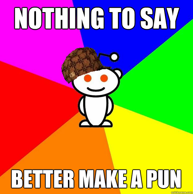 nothing to say better make a pun  Scumbag Redditor