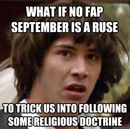 what IF No fap September is a ruse  to trick us into following some religious doctrine   conspiracy keanu
