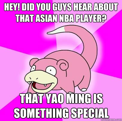 Hey! did you guys hear about that asian nba player? that Yao Ming is something special  Slowpoke