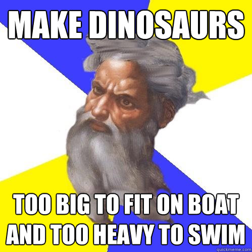 MAKE DINOSAURS  TOO BIG TO FIT ON BOAT AND TOO HEAVY TO SWIM  Advice God