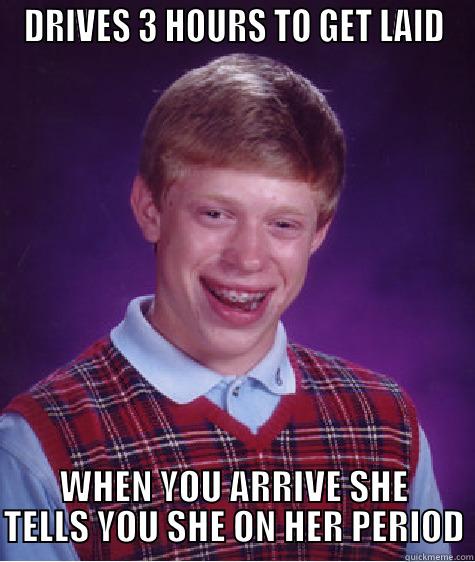 DRIVES 3 HOURS TO GET LAID WHEN YOU ARRIVE SHE TELLS YOU SHE ON HER PERIOD Bad Luck Brian