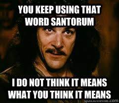 YOU KEEP USING THAT WORD SANTORUM I DO NOT THINK IT MEANS WHAT YOU THINK IT MEANS - YOU KEEP USING THAT WORD SANTORUM I DO NOT THINK IT MEANS WHAT YOU THINK IT MEANS  Inigo meme
