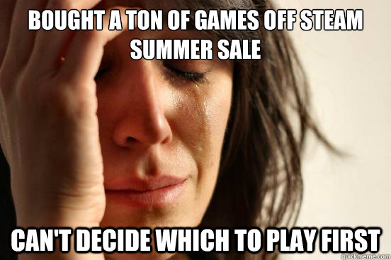 Bought a ton of games off steam summer sale Can't decide which to play first  First World Problems