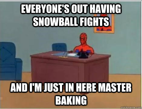 Everyone's out having snowball fights And I'm just in here Master Baking - Everyone's out having snowball fights And I'm just in here Master Baking  Im just sitting here masturbating