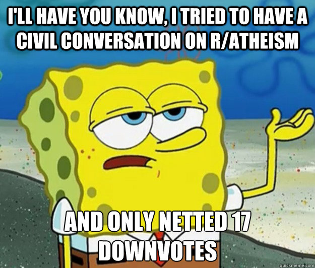 I'll have you know, I tried to have a civil conversation on r/atheism and only netted 17 downvotes  Tough Spongebob