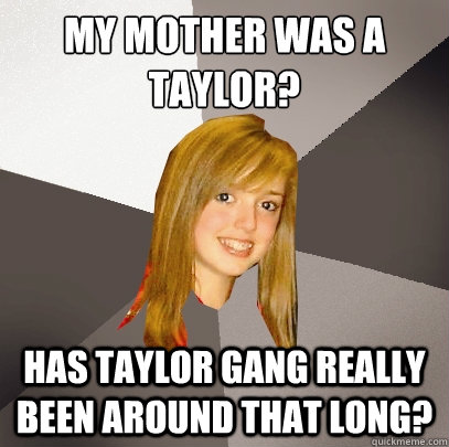 MY mother was a taylor?
 Has Taylor gang really been around that long?  Musically Oblivious 8th Grader