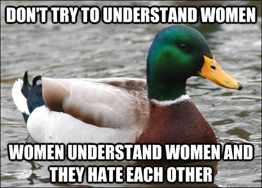 don't try to understand women women understand women and they hate each other  Actual Advice Mallard
