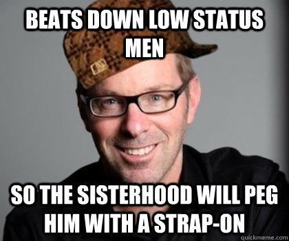 beats down low status men so the sisterhood will peg him with a strap-on - beats down low status men so the sisterhood will peg him with a strap-on  Scumbag Schwyzer