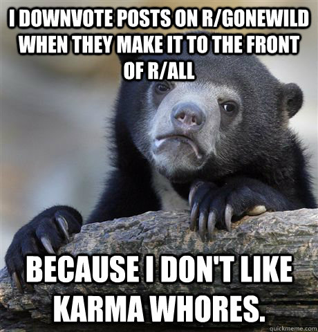 I downvote posts on r/gonewild when they make it to the front of r/all because i don't like karma whores.  Confession Bear