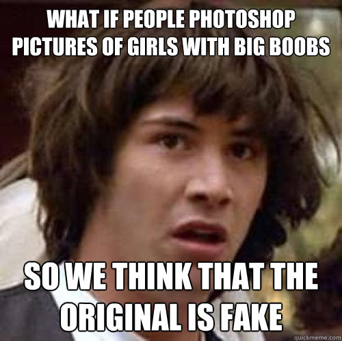 What if people photoshop pictures of girls with big boobs so we think that the original is fake  conspiracy keanu
