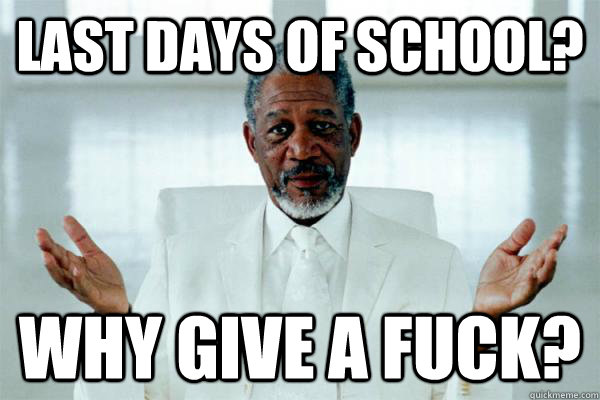 Last days of school? why give a fuck?  Morgan freeman GOD