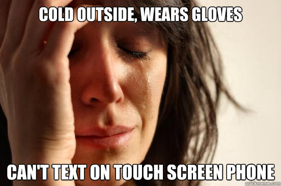cold outside, wears gloves can't text on touch screen phone  First World Problems
