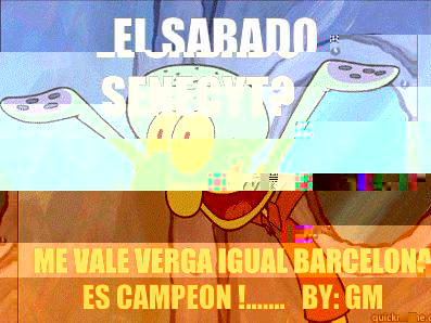El sabado Senecyt? Me vale verga igual Barcelona es Campeon !.......   by: GM   Squidward