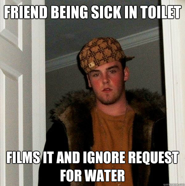 Friend being sick in toilet films it and ignore request for water  Scumbag Steve