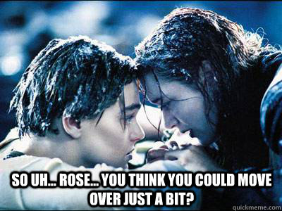 So uh... rose... you think you could move over just a bit? - So uh... rose... you think you could move over just a bit?  Roses Love Titanic