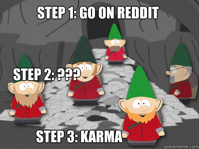 Step 1: Go on Reddit Step 3: Karma Step 2: ???  