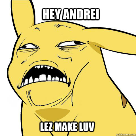 hey Andrei lez make luv  Horny Pikachu