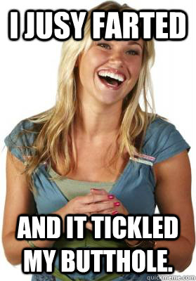 I jusy farted And it tickled my butthole.  Friend Zone Fiona