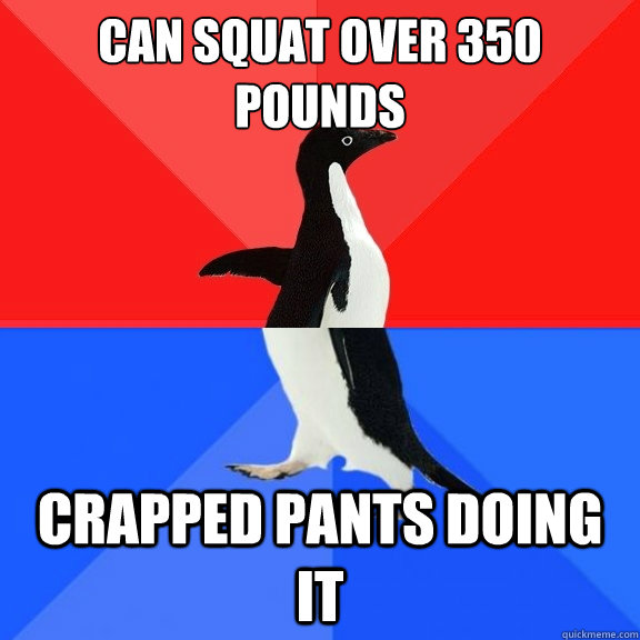 can squat over 350 pounds crapped pants doing it  Socially Awksome Penguin