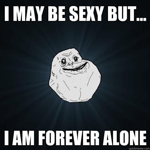 I may be sexy but... I am forever alone  Forever Alone
