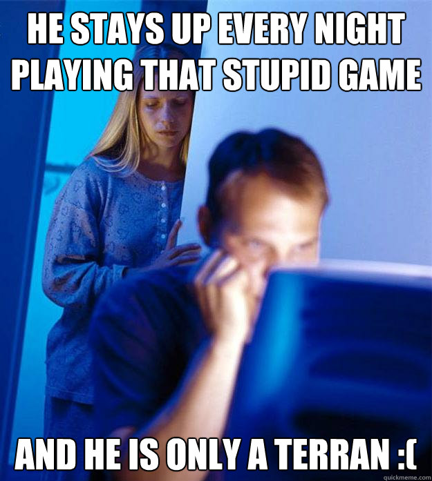 He stays up every night
playing that stupid game and he is only a terran :(  Redditors Wife