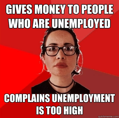 gives money to people who are unemployed complains unemployment is too high  Liberal Douche Garofalo