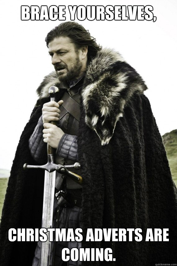 Brace yourselves, Christmas adverts are coming. - Brace yourselves, Christmas adverts are coming.  Brace yourself