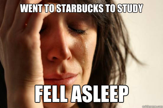 Went to Starbucks to study Fell asleep  First World Problems