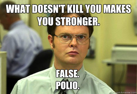 What doesn't kill you makes you stronger. False.
Polio.   - What doesn't kill you makes you stronger. False.
Polio.    Dwight