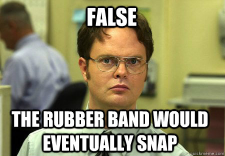 false the rubber band would eventually snap  Schrute