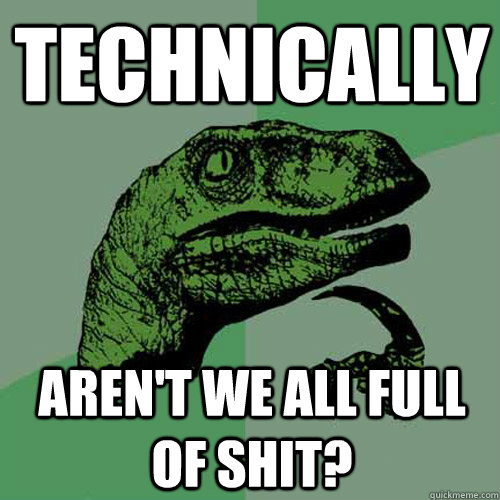 technically aren't we all full of shit?  Philosoraptor