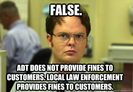 False. ADT does not provide fines to customers. Local law enforcement provides fines to customers.   Schrute