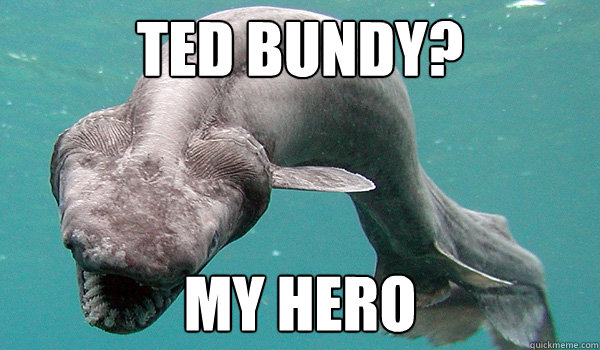 ted bundy? my hero - ted bundy? my hero  serial killer fish