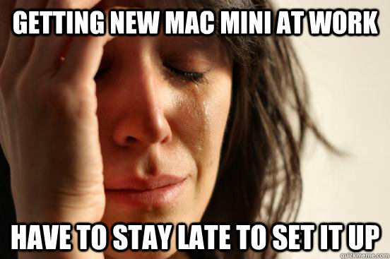 Getting new mac mini at work Have to stay late to set it up  First World Problems