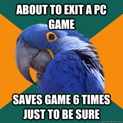 About to exit a PC game Saves game 6 times just to be sure  Paranoid Parrot