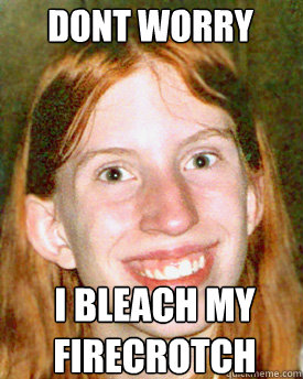 DONT WORRY I bleach my firecrotch  Ugly Ginger Girl