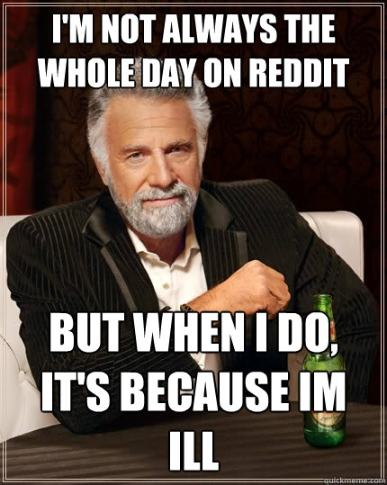 I'm not always the whole day on reddit But when I do, it's because im ill  The Most Interesting Man In The World