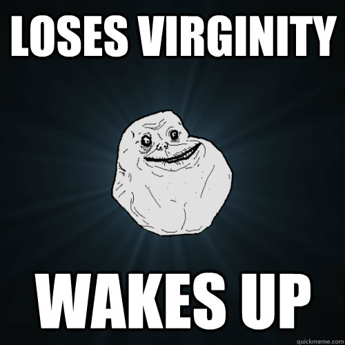Loses virginity wakes up  Forever Alone